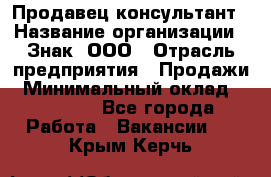 Продавец-консультант › Название организации ­ Знак, ООО › Отрасль предприятия ­ Продажи › Минимальный оклад ­ 15 000 - Все города Работа » Вакансии   . Крым,Керчь